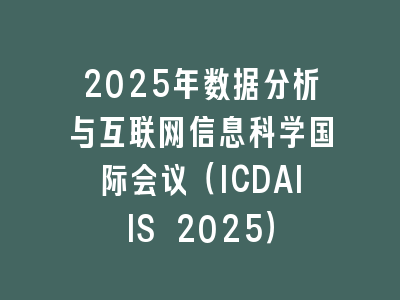 2025年数据分析与互联网信息科学国际会议（ICDAIIS 2025）