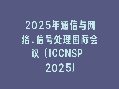 2025年通信与网络、信号处理国际会议（ICCNSP 2025）