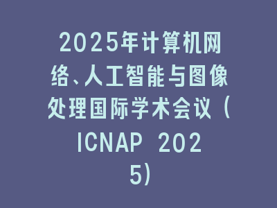 2025年计算机网络、人工智能与图像处理国际学术会议（ICNAP 2025）