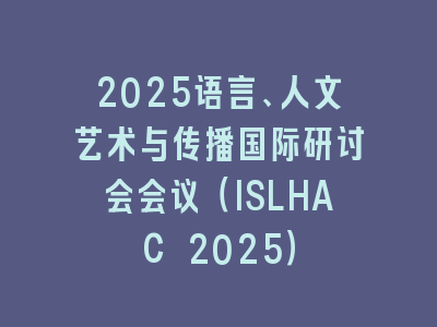 2025语言、人文艺术与传播国际研讨会会议（ISLHAC 2025）