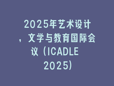 2025年艺术设计，文学与教育国际会议（ICADLE 2025）