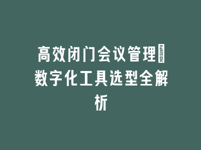 高效闭门会议管理：数字化工具选型全解析