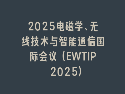 2025电磁学、无线技术与智能通信国际会议（EWTIP 2025）