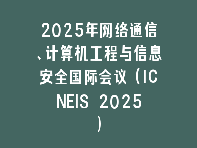 2025年网络通信、计算机工程与信息安全国际会议（ICNEIS 2025）