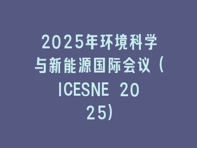 2025年环境科学与新能源国际会议（ICESNE 2025）