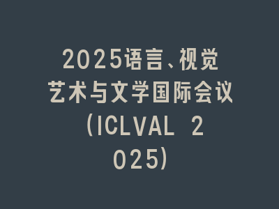 2025语言、视觉艺术与文学国际会议（ICLVAL 2025）