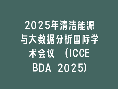 2025年清洁能源与大数据分析国际学术会议 (ICCEBDA 2025)