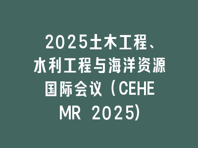 2025土木工程、水利工程与海洋资源国际会议（CEHEMR 2025)