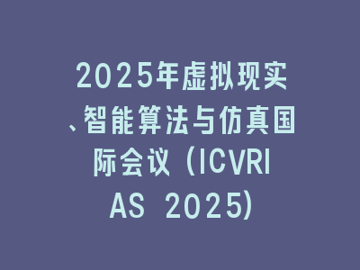 2025年虚拟现实、智能算法与仿真国际会议(ICVRIAS 2025)