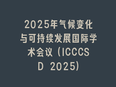 2025年气候变化与可持续发展国际学术会议（ICCCSD 2025）