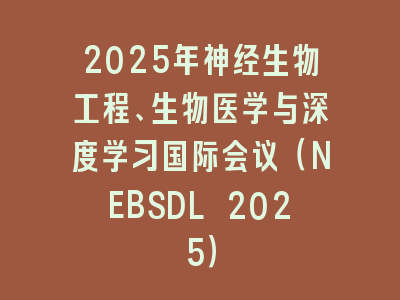 2025年神经生物工程、生物医学与深度学习国际会议（NEBSDL 2025）
