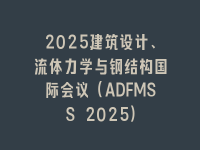 2025建筑设计、流体力学与钢结构国际会议（ADFMSS 2025）