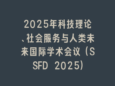 2025年科技理论、社会服务与人类未来国际学术会议（SSFD 2025）