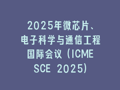 2025年微芯片、电子科学与通信工程国际会议（ICMESCE 2025）