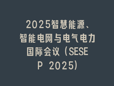 2025智慧能源、智能电网与电气电力国际会议（SESEP 2025）