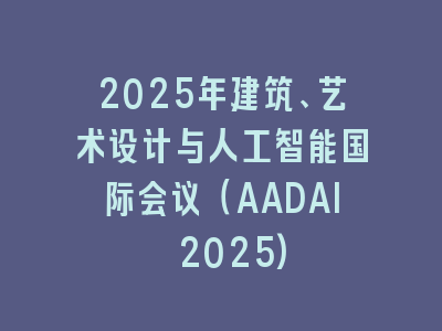 2025年建筑、艺术设计与人工智能国际会议（AADAI 2025)
