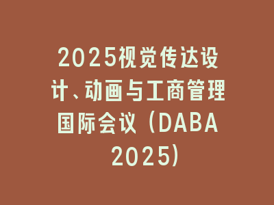 2025视觉传达设计、动画与工商管理国际会议（DABA 2025）
