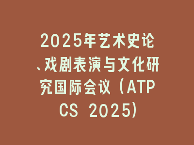 2025年艺术史论、戏剧表演与文化研究国际会议（ATPCS 2025）