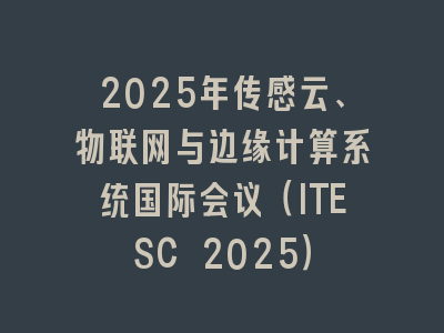 2025年传感云、物联网与边缘计算系统国际会议（ITESC 2025）