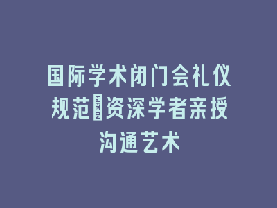国际学术闭门会礼仪规范_资深学者亲授沟通艺术