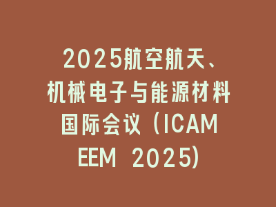 2025航空航天、机械电子与能源材料国际会议（ICAMEEM 2025)
