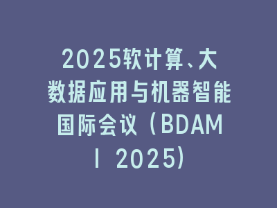 2025软计算、大数据应用与机器智能国际会议（BDAMI 2025）