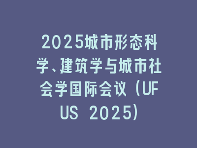 2025城市形态科学、建筑学与城市社会学国际会议（UFUS 2025）