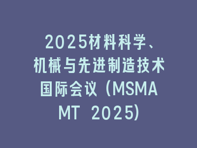 2025材料科学、机械与先进制造技术国际会议(MSMAMT 2025)