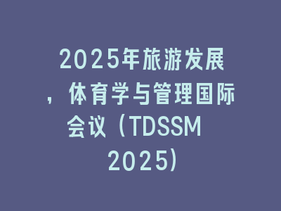 2025年旅游发展，体育学与管理国际会议（TDSSM 2025）