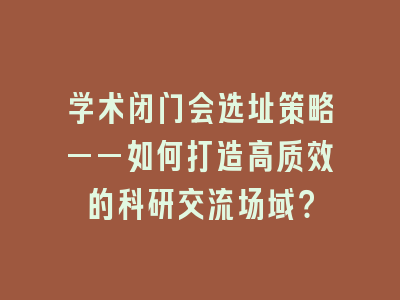 学术闭门会选址策略——如何打造高质效的科研交流场域？