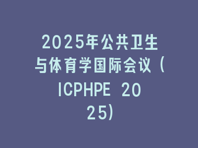 2025年公共卫生与体育学国际会议（ICPHPE 2025）
