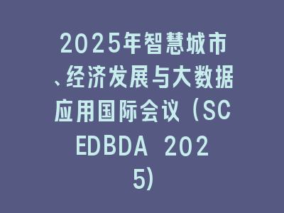 2025年智慧城市、经济发展与大数据应用国际会议（SCEDBDA 2025)