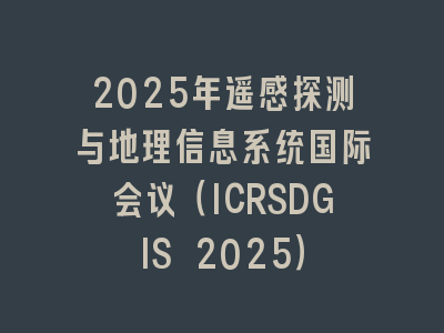 2025年遥感探测与地理信息系统国际会议（ICRSDGIS 2025）