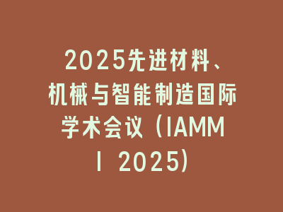 2025先进材料、机械与智能制造国际学术会议（IAMMI 2025）