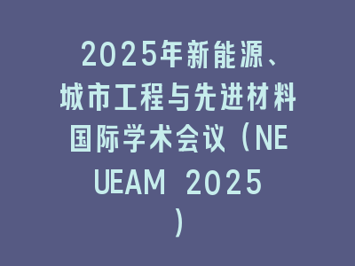 2025年新能源、城市工程与先进材料国际学术会议（NEUEAM 2025）