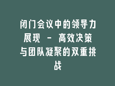 闭门会议中的领导力展现 - 高效决策与团队凝聚的双重挑战