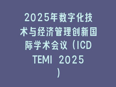 2025年数字化技术与经济管理创新国际学术会议（ICDTEMI 2025）