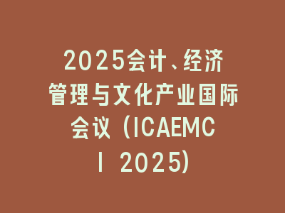 2025会计、经济管理与文化产业国际会议(ICAEMCI 2025)