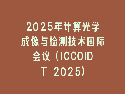 2025年计算光学成像与检测技术国际会议（ICCOIDT 2025）