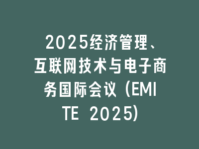 2025经济管理、互联网技术与电子商务国际会议(EMITE 2025)