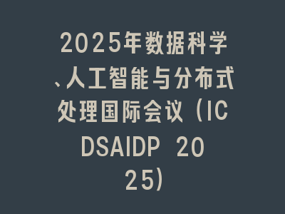 2025年数据科学、人工智能与分布式处理国际会议（ICDSAIDP 2025）