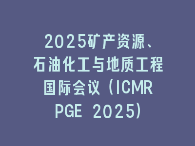 2025矿产资源、石油化工与地质工程国际会议（ICMRPGE 2025）