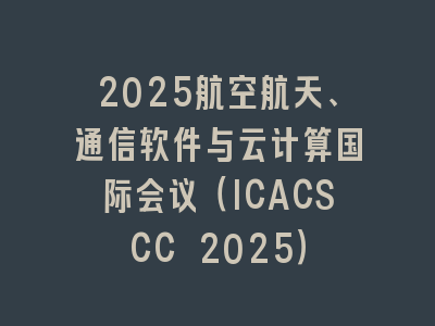 2025航空航天、通信软件与云计算国际会议（ICACSCC 2025）