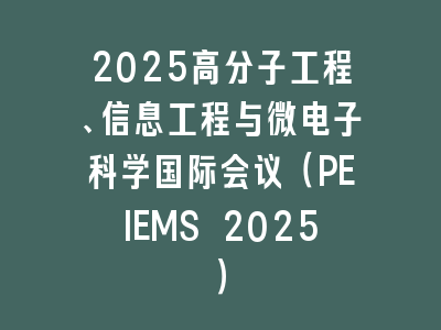 2025高分子工程、信息工程与微电子科学国际会议（PEIEMS 2025）