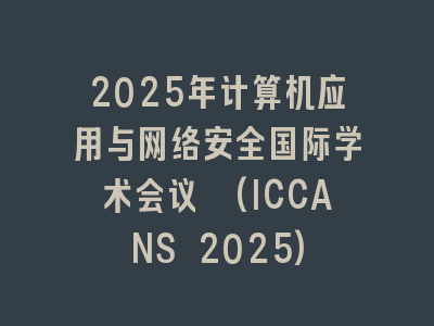 2025年计算机应用与网络安全国际学术会议 (ICCANS 2025)