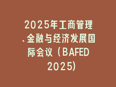 2025年工商管理、金融与经济发展国际会议（BAFED 2025)
