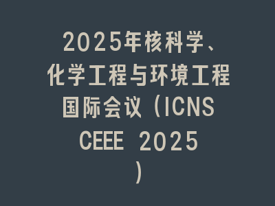 2025年核科学、化学工程与环境工程国际会议（ICNSCEEE 2025）
