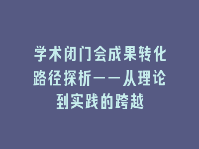 学术闭门会成果转化路径探析——从理论到实践的跨越