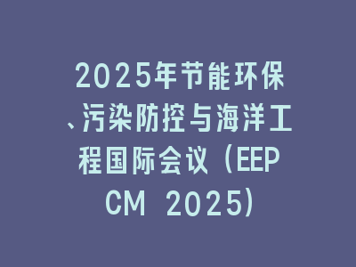 2025年节能环保、污染防控与海洋工程国际会议（EEPCM 2025）