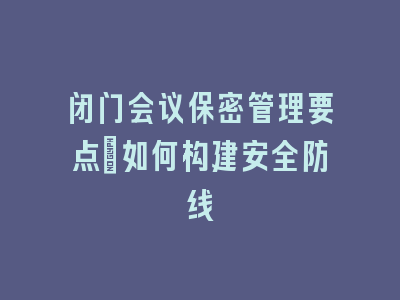 闭门会议保密管理要点_如何构建安全防线